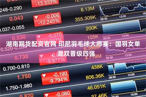 湖南期货配资官网 印尼羽毛球大师赛：国羽女单、混双晋级四强