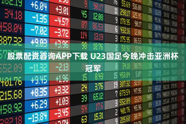 股票配资咨询APP下载 U23国足今晚冲击亚洲杯冠军