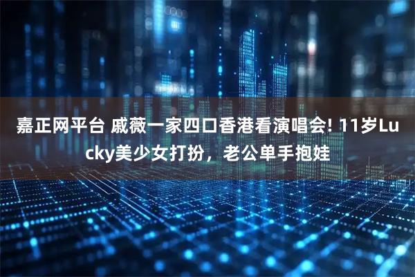 嘉正网平台 戚薇一家四口香港看演唱会! 11岁Lucky美少女打扮，老公单手抱娃