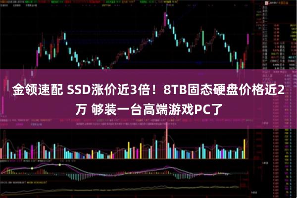 金领速配 SSD涨价近3倍！8TB固态硬盘价格近2万 够装一台高端游戏PC了