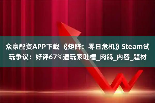 众豪配资APP下载 《矩阵：零日危机》Steam试玩争议：好评67%遭玩家吐槽_肉鸽_内容_题材