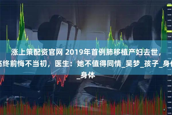 涨上策配资官网 2019年首例肺移植产妇去世,临终前悔不当初,医生:她不值得同情_吴梦_孩子_身体