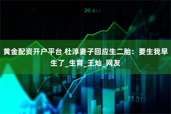 黄金配资开户平台 杜淳妻子回应生二胎：要生我早生了_生育_王灿_网友