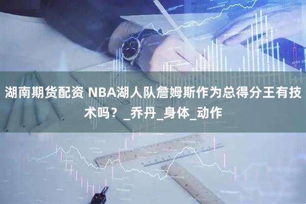 湖南期货配资 NBA湖人队詹姆斯作为总得分王有技术吗?_乔丹_身体_动作