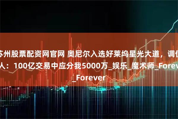 苏州股票配资网官网 奥尼尔入选好莱坞星光大道，调侃湖人：100亿交易中应分我5000万_娱乐_魔术师_Forever