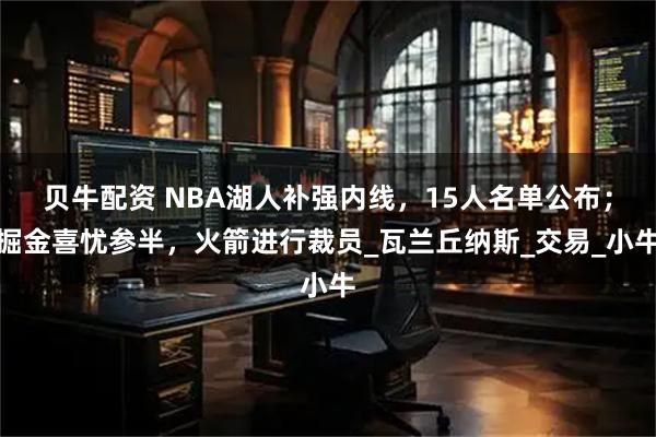 贝牛配资 NBA湖人补强内线，15人名单公布；掘金喜忧参半，火箭进行裁员_瓦兰丘纳斯_交易_小牛