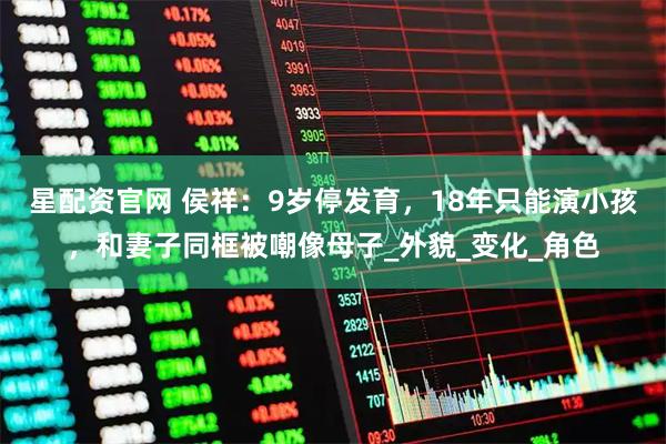 星配资官网 侯祥：9岁停发育，18年只能演小孩，和妻子同框被嘲像母子_外貌_变化_角色