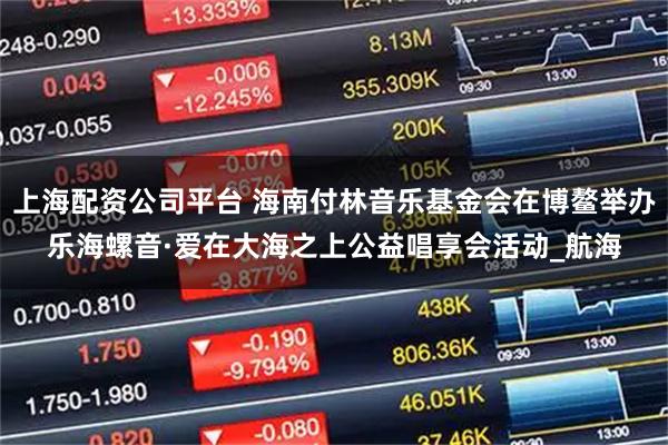 上海配资公司平台 海南付林音乐基金会在博鳌举办乐海螺音·爱在大海之上公益唱享会活动_航海