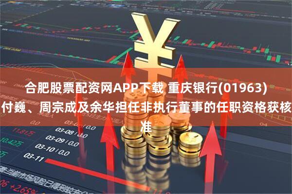 合肥股票配资网APP下载 重庆银行(01963):付巍、周宗成及余华担任非执行董事的任职资格获核准