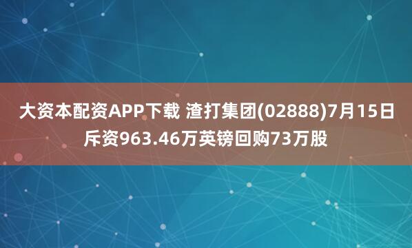 大资本配资APP下载 渣打集团(02888)7月15日斥资963.46万英镑回购73万股