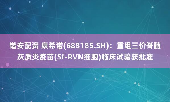 锴安配资 康希诺(688185.SH):重组三价脊髓灰质炎疫苗(Sf-RVN细胞)临床试验获批准