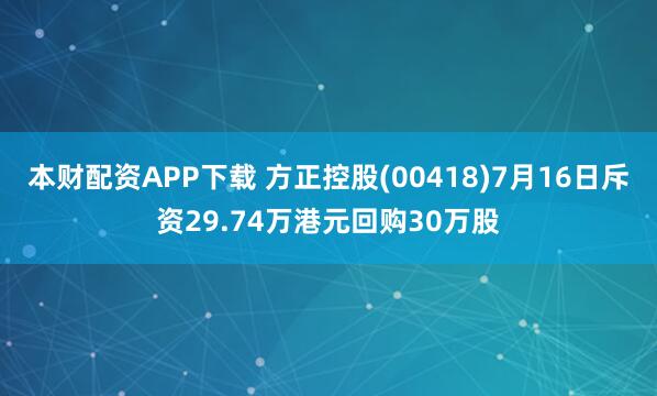本财配资APP下载 方正控股(00418)7月16日斥资29.74万港元回购30万股