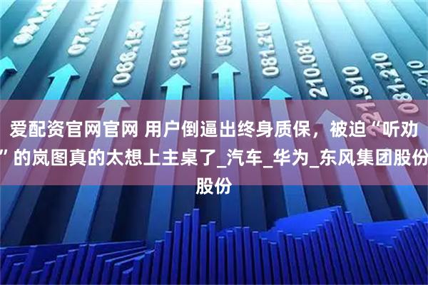 爱配资官网官网 用户倒逼出终身质保，被迫“听劝”的岚图真的太想上主桌了_汽车_华为_东风集团股份