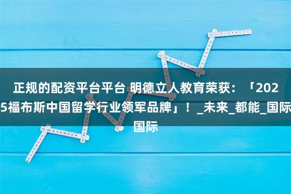 正规的配资平台平台 明德立人教育荣获:「2025福布斯中国留学行业领军品牌」!_未来_都能_国际