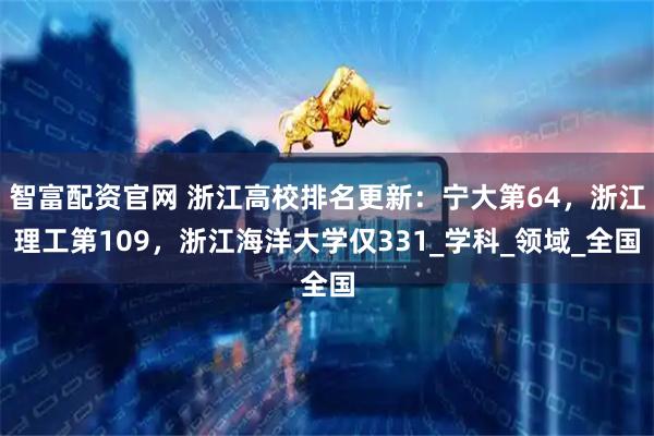 智富配资官网 浙江高校排名更新：宁大第64，浙江理工第109，浙江海洋大学仅331_学科_领域_全国
