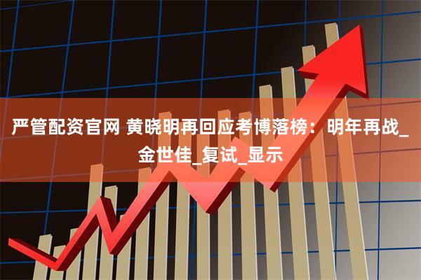 严管配资官网 黄晓明再回应考博落榜：明年再战_金世佳_复试_显示