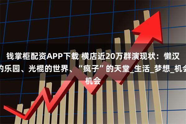钱掌柜配资APP下载 横店近20万群演现状:懒汉的乐园、光棍的世界、“疯子”的天堂_生活_梦想_机会