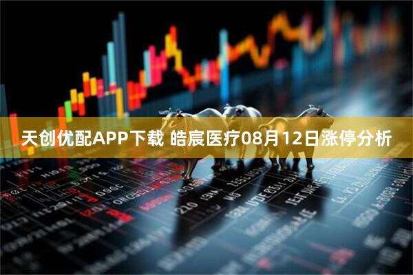 天创优配APP下载 皓宸医疗08月12日涨停分析