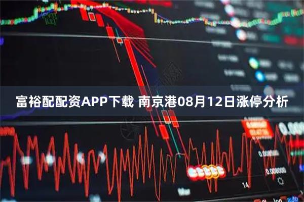 富裕配配资APP下载 南京港08月12日涨停分析