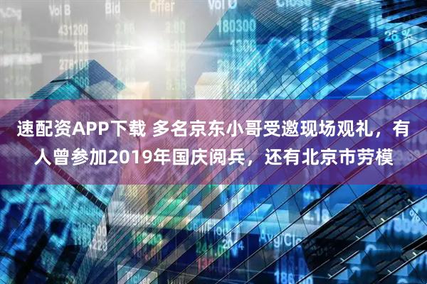 速配资APP下载 多名京东小哥受邀现场观礼，有人曾参加2019年国庆阅兵，还有北京市劳模