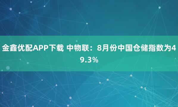金鑫优配APP下载 中物联：8月份中国仓储指数为49.3%