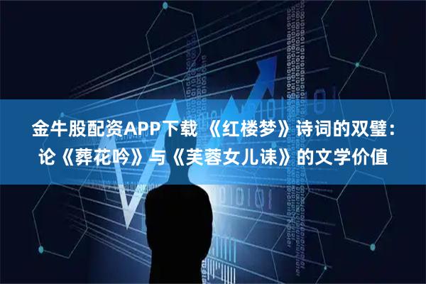 金牛股配资APP下载 《红楼梦》诗词的双璧：论《葬花吟》与《芙蓉女儿诔》的文学价值
