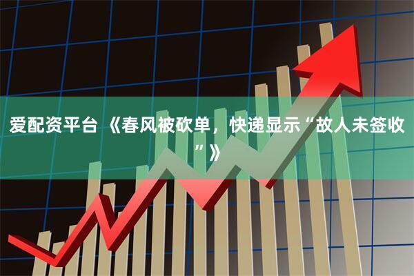 爱配资平台 《春风被砍单,快递显示“故人未签收”》