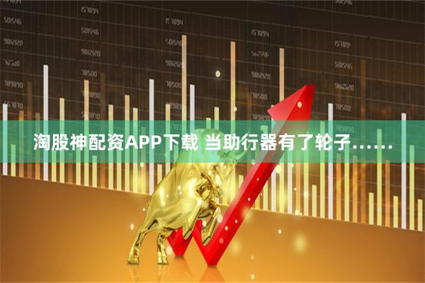 淘股神配资APP下载 当助行器有了轮子……