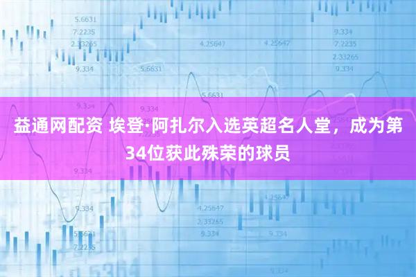 益通网配资 埃登·阿扎尔入选英超名人堂,成为第34位获此殊荣的球员
