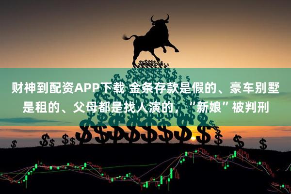 财神到配资APP下载 金条存款是假的、豪车别墅是租的、父母都是找人演的，“新娘”被判刑