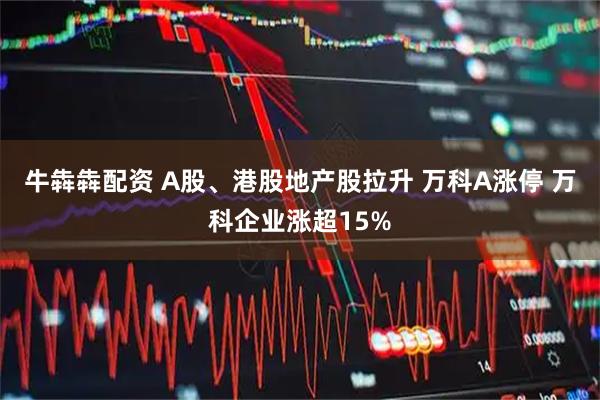 牛犇犇配资 A股、港股地产股拉升 万科A涨停 万科企业涨超15%