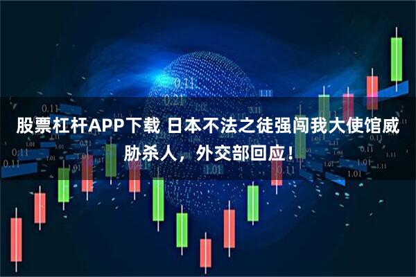 股票杠杆APP下载 日本不法之徒强闯我大使馆威胁杀人，外交部回应！