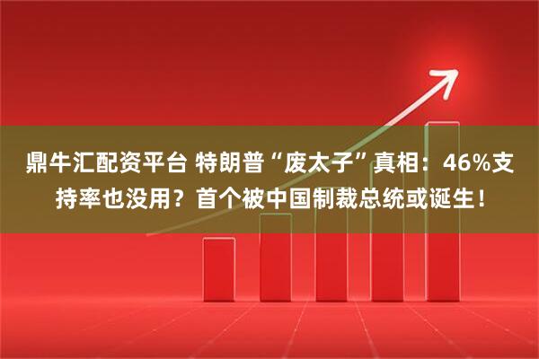 鼎牛汇配资平台 特朗普“废太子”真相：46%支持率也没用？首个被中国制裁总统或诞生！