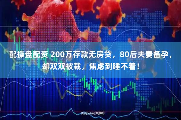 配操盘配资 200万存款无房贷，80后夫妻备孕，却双双被裁，焦虑到睡不着！