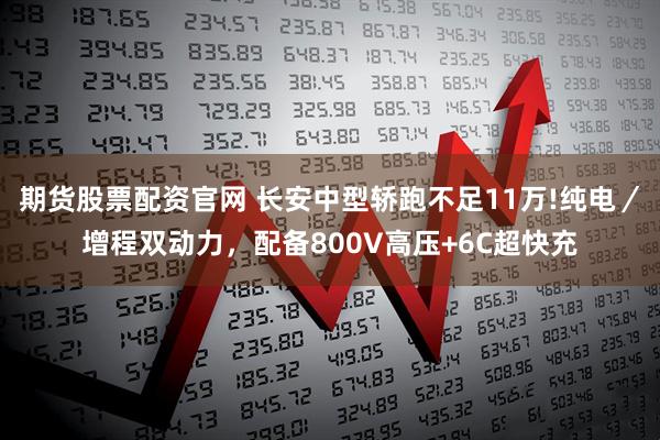 期货股票配资官网 长安中型轿跑不足11万!纯电／增程双动力，配备800V高压+6C超快充