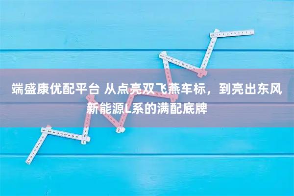 端盛康优配平台 从点亮双飞燕车标，到亮出东风新能源L系的满配底牌