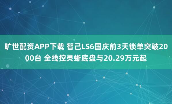 旷世配资APP下载 智己LS6国庆前3天锁单突破2000台 全线控灵蜥底盘与20.29万元起