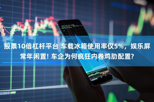 股票10倍杠杆平台 车载冰箱使用率仅5%，娱乐屏常年闲置! 车企为何疯狂内卷鸡肋配置?